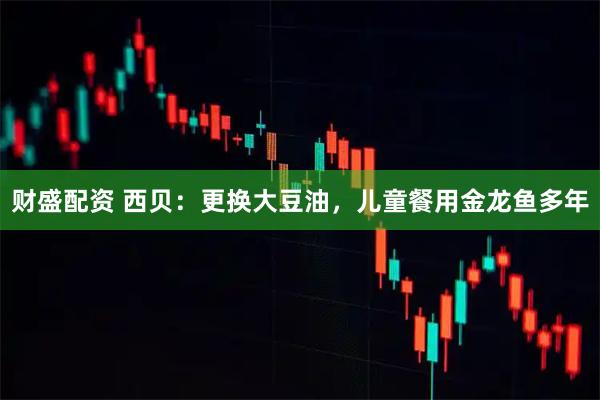 财盛配资 西贝：更换大豆油，儿童餐用金龙鱼多年