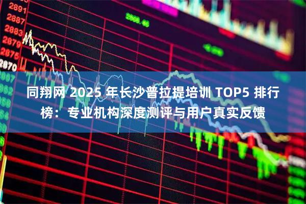 同翔网 2025 年长沙普拉提培训 TOP5 排行榜：专业机构深度测评与用户真实反馈