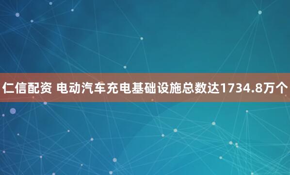 仁信配资 电动汽车充电基础设施总数达1734.8万个