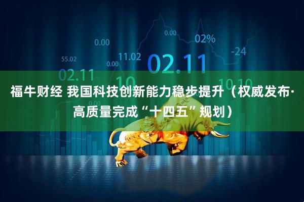 福牛财经 我国科技创新能力稳步提升（权威发布·高质量完成“十四五”规划）