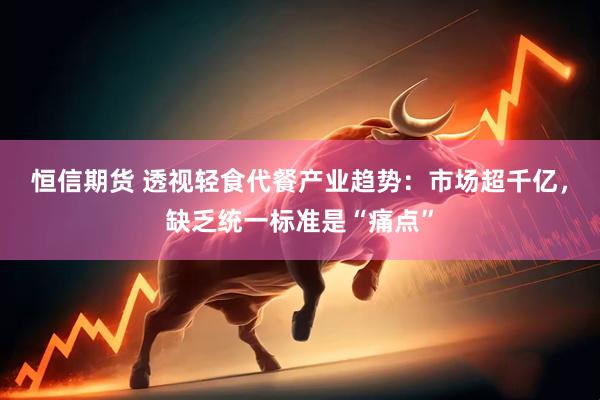 恒信期货 透视轻食代餐产业趋势：市场超千亿，缺乏统一标准是“痛点”