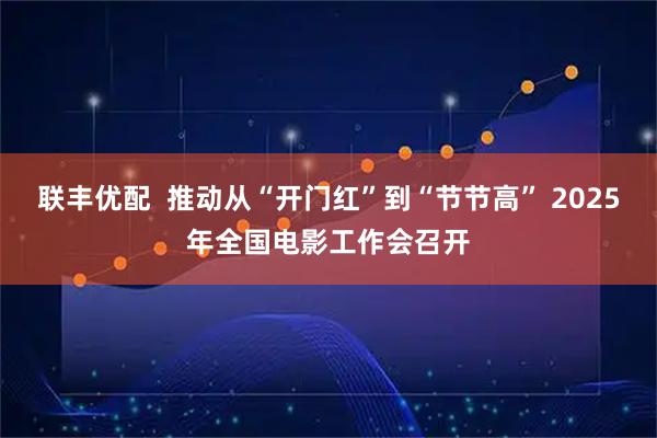 联丰优配  推动从“开门红”到“节节高” 2025年全国电影工作会召开