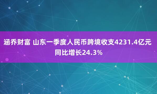 涵乔财富 山东一季度人民币跨境收支4231.4亿元 同比增长24.3%