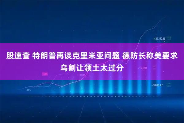 股速查 特朗普再谈克里米亚问题 德防长称美要求乌割让领土太过分