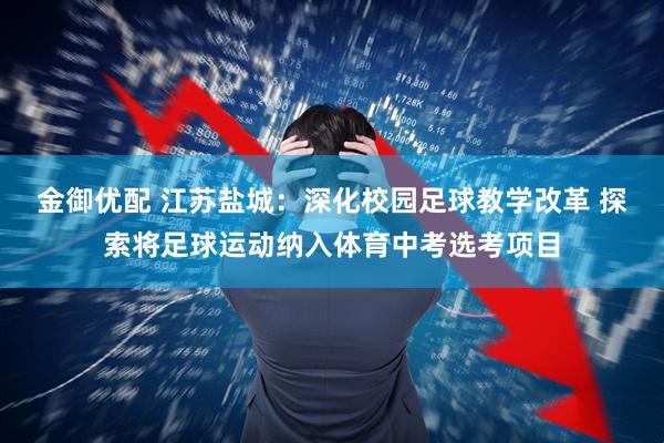 金御优配 江苏盐城：深化校园足球教学改革 探索将足球运动纳入体育中考选考项目