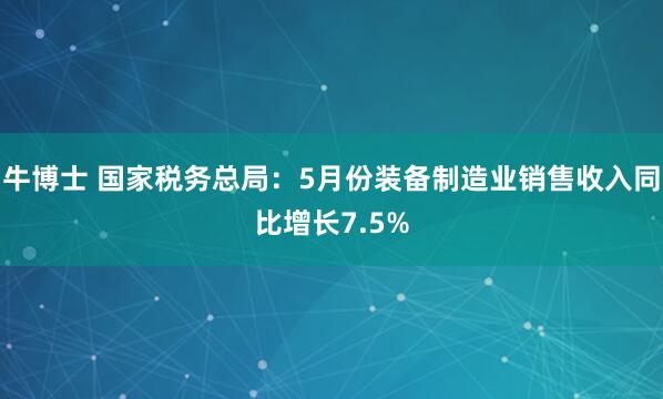 牛博士 国家税务总局：5月份装备制造业销售收入同比增长7.5%