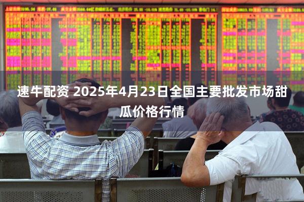 速牛配资 2025年4月23日全国主要批发市场甜瓜价格行情