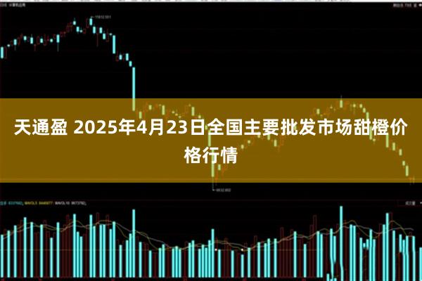 天通盈 2025年4月23日全国主要批发市场甜橙价格行情