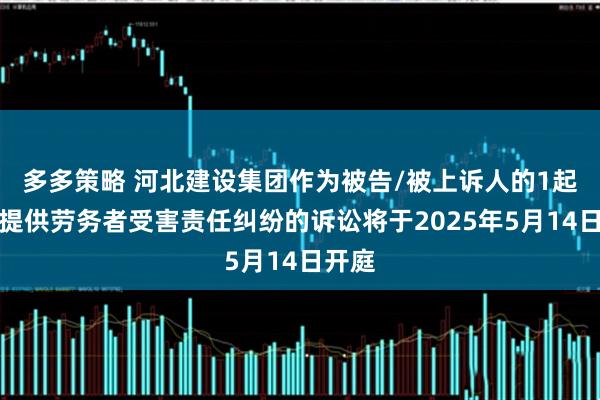 多多策略 河北建设集团作为被告/被上诉人的1起涉及提供劳务者受害责任纠纷的诉讼将于2025年5月14日开庭