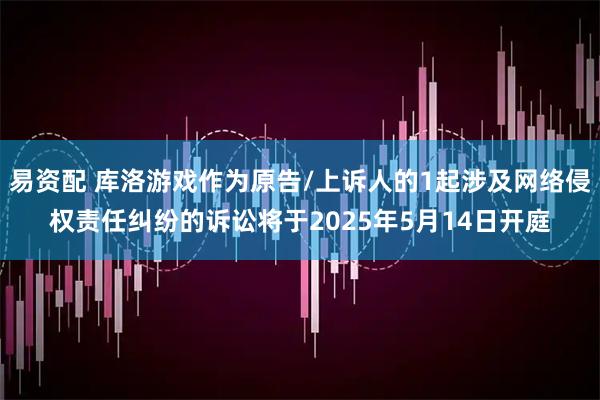 易资配 库洛游戏作为原告/上诉人的1起涉及网络侵权责任纠纷的诉讼将于2025年5月14日开庭