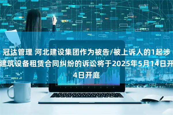 冠达管理 河北建设集团作为被告/被上诉人的1起涉及建筑设备租赁合同纠纷的诉讼将于2025年5月14日开庭