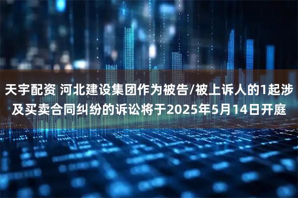 天宇配资 河北建设集团作为被告/被上诉人的1起涉及买卖合同纠纷的诉讼将于2025年5月14日开庭