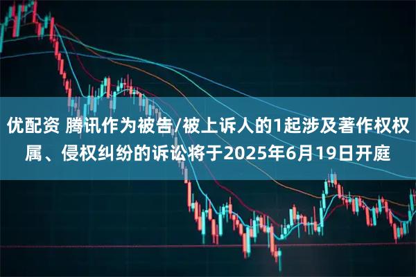 优配资 腾讯作为被告/被上诉人的1起涉及著作权权属、侵权纠纷的诉讼将于2025年6月19日开庭