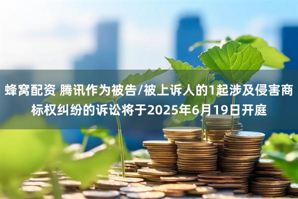 蜂窝配资 腾讯作为被告/被上诉人的1起涉及侵害商标权纠纷的诉讼将于2025年6月19日开庭
