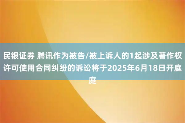 民银证券 腾讯作为被告/被上诉人的1起涉及著作权许可使用合同纠纷的诉讼将于2025年6月18日开庭