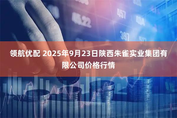 领航优配 2025年9月23日陕西朱雀实业集团有限公司价格行情
