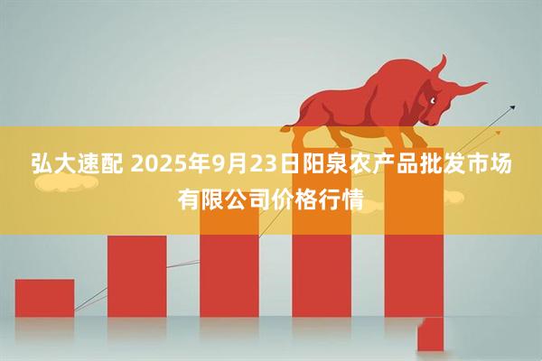 弘大速配 2025年9月23日阳泉农产品批发市场有限公司价格行情