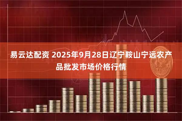 易云达配资 2025年9月28日辽宁鞍山宁远农产品批发市场价格行情