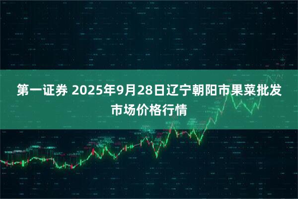 第一证券 2025年9月28日辽宁朝阳市果菜批发市场价格行情