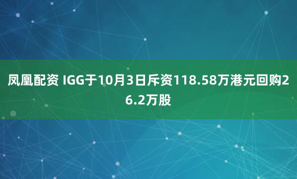 凤凰配资 IGG于10月3日斥资118.58万港元回购26.2万股