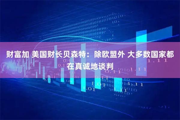 财富加 美国财长贝森特：除欧盟外 大多数国家都在真诚地谈判