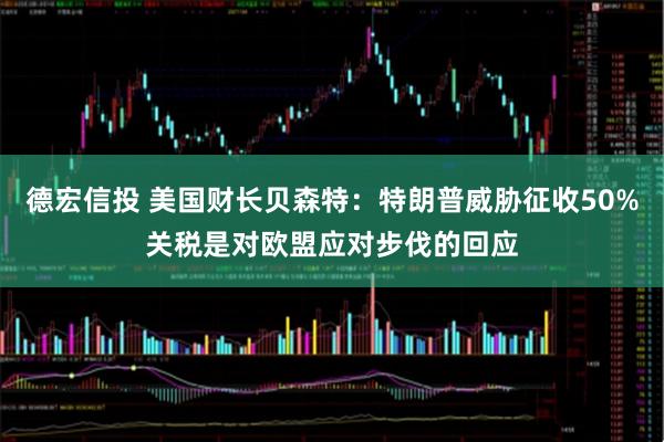 德宏信投 美国财长贝森特：特朗普威胁征收50%关税是对欧盟应对步伐的回应
