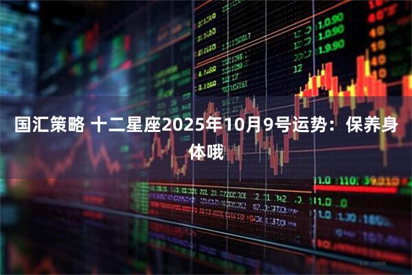 国汇策略 十二星座2025年10月9号运势:保养身体哦