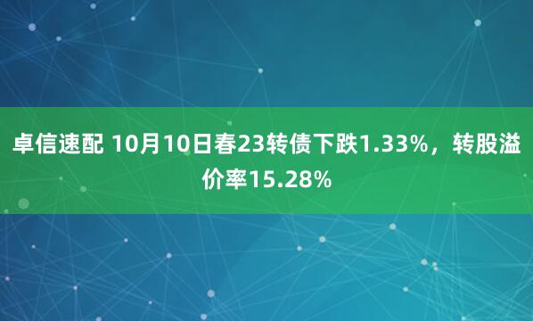 卓信速配 10月10日春23转债下跌1.33%,转股溢价率15.28%