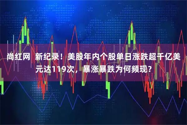 尚红网 新纪录!美股年内个股单日涨跌超千亿美元达119次,暴涨暴跌为何频现?