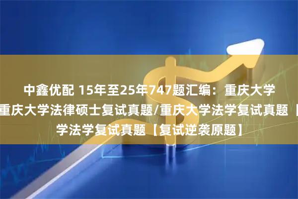 中鑫优配 15年至25年747题汇编:重庆大学法硕复试真题/重庆大学法律硕士复试真题/重庆大学法学复试真题【复试逆袭原题】