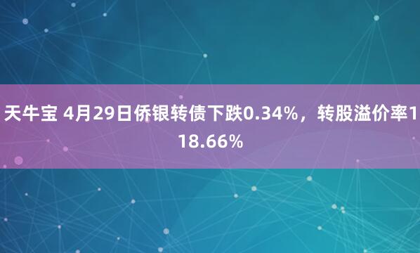 天牛宝 4月29日侨银转债下跌0.34%，转股溢价率118.66%