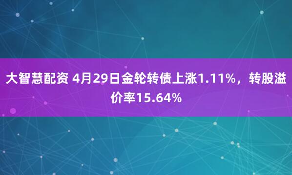 大智慧配资 4月29日金轮转债上涨1.11%,转股溢价率15.64%