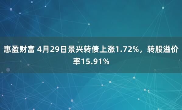 惠盈财富 4月29日景兴转债上涨1.72%，转股溢价率15.91%