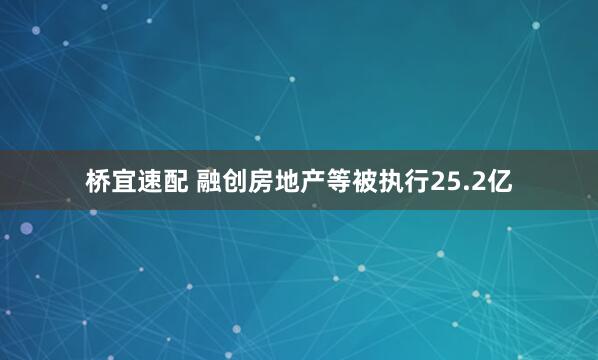 桥宜速配 融创房地产等被执行25.2亿