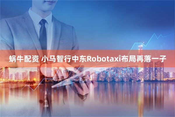 蜗牛配资 小马智行中东Robotaxi布局再落一子