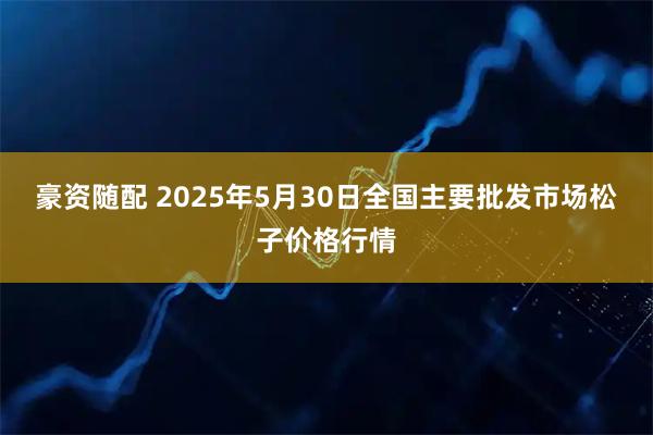 豪资随配 2025年5月30日全国主要批发市场松子价格行情