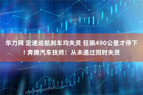 华力网 定速巡航刹车均失灵 狂飙490公里才停下! 奔腾汽车技师:从未遇过同时失灵