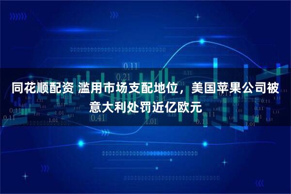 同花顺配资 滥用市场支配地位，美国苹果公司被意大利处罚近亿欧元