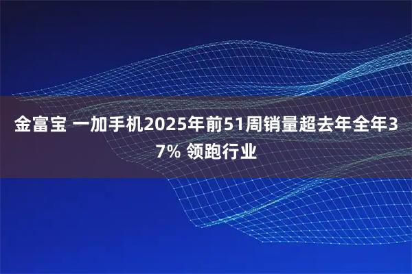 金富宝 一加手机2025年前51周销量超去年全年37% 领跑行业