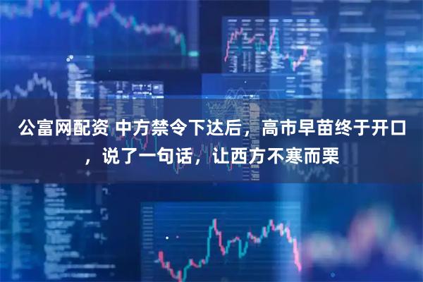 公富网配资 中方禁令下达后，高市早苗终于开口，说了一句话，让西方不寒而栗