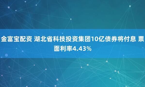 金富宝配资 湖北省科技投资集团10亿债券将付息 票面利率4.43%