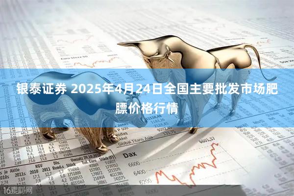 银泰证券 2025年4月24日全国主要批发市场肥膘价格行情