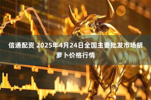 信通配资 2025年4月24日全国主要批发市场胡萝卜价格行情