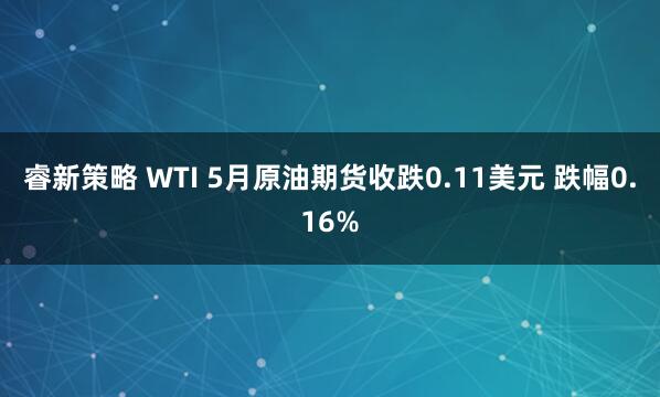睿新策略 WTI 5月原油期货收跌0.11美元 跌幅0.16%