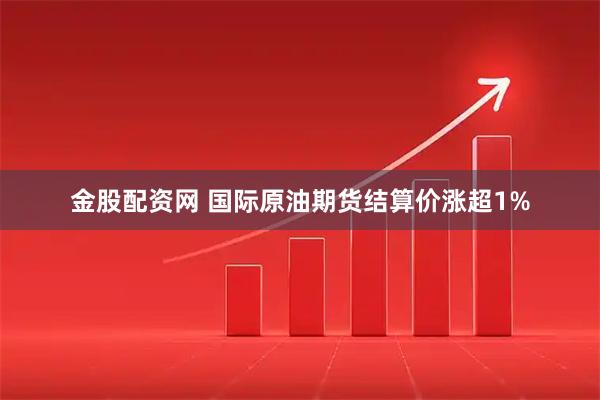 金股配资网 国际原油期货结算价涨超1%