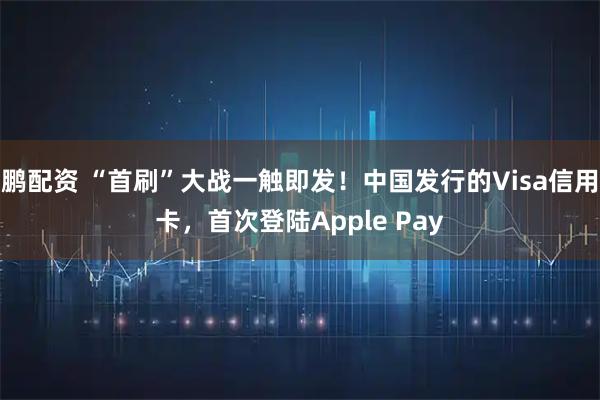鹏配资 “首刷”大战一触即发！中国发行的Visa信用卡，首次登陆Apple Pay