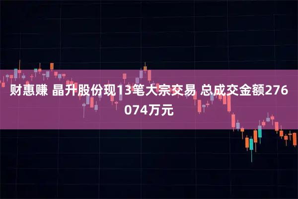 财惠赚 晶升股份现13笔大宗交易 总成交金额276074万元