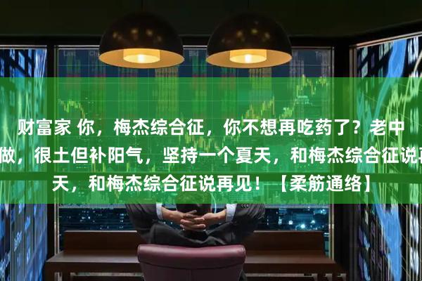 财富家 你,梅杰综合征,你不想再吃药了?老中医:三个招式在家做,很土但补阳气,坚持一个夏天,和梅杰综合征说再见!【柔筋通络】