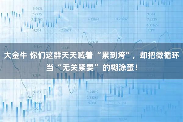 大金牛 你们这群天天喊着 “累到垮”，却把微循环当 “无关紧要” 的糊涂蛋！