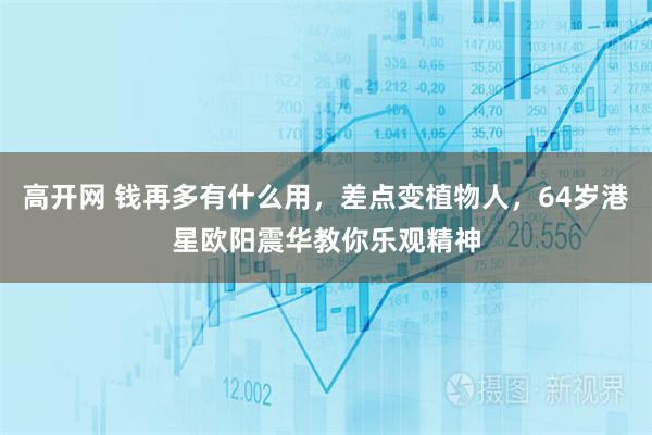 高开网 钱再多有什么用，差点变植物人，64岁港星欧阳震华教你乐观精神